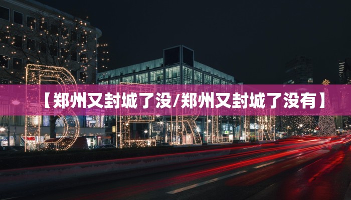【郑州又封城了没/郑州又封城了没有】