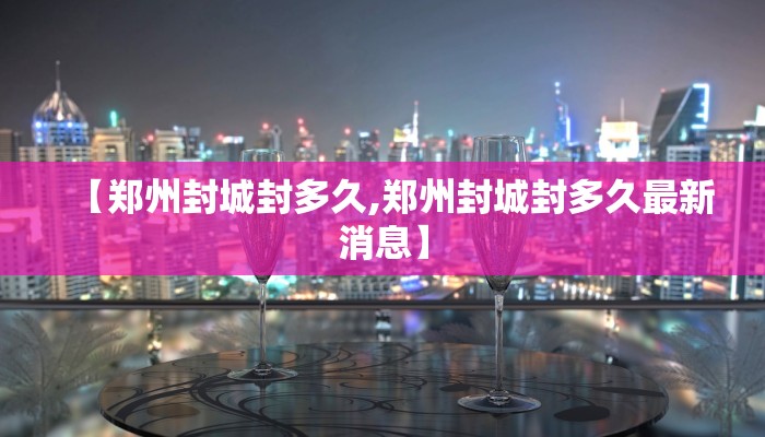 【郑州封城封多久,郑州封城封多久最新消息】