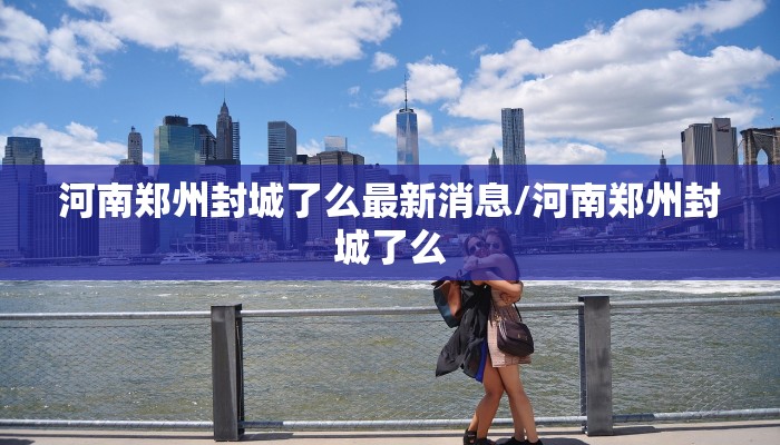河南郑州封城了么最新消息/河南郑州封城了么