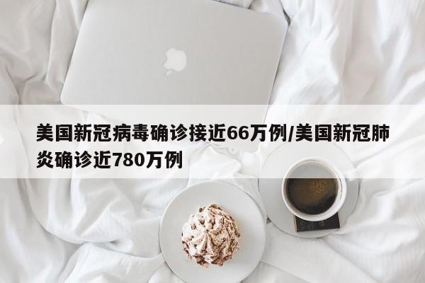 美国新冠病毒确诊接近66万例/美国新冠肺炎确诊近780万例