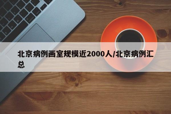 北京病例画室规模近2000人/北京病例汇总