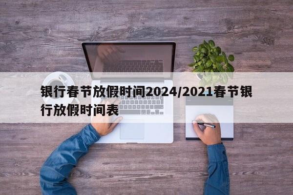 银行春节放假时间2024/2021春节银行放假时间表