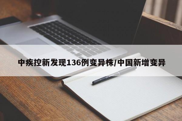 中疾控新发现136例变异株/中国新增变异
