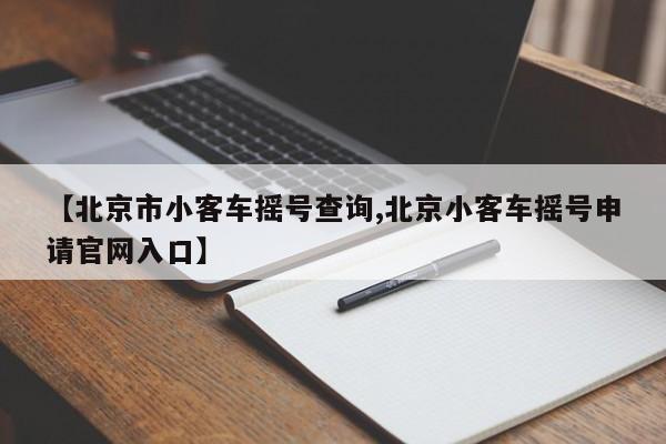 【北京市小客车摇号查询,北京小客车摇号申请官网入口】