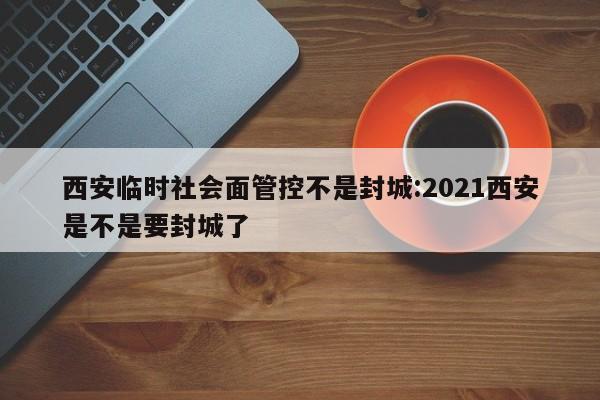 西安临时社会面管控不是封城:2021西安是不是要封城了