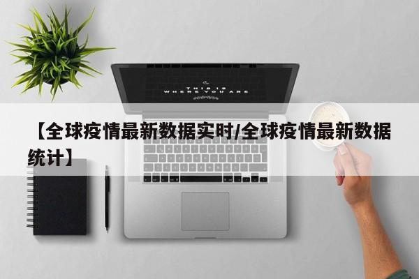 【全球疫情最新数据实时/全球疫情最新数据统计】