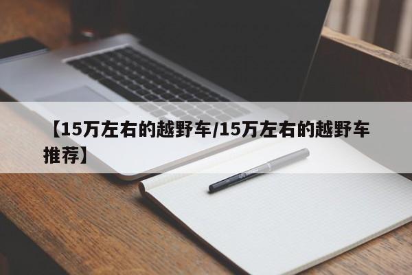【15万左右的越野车/15万左右的越野车推荐】