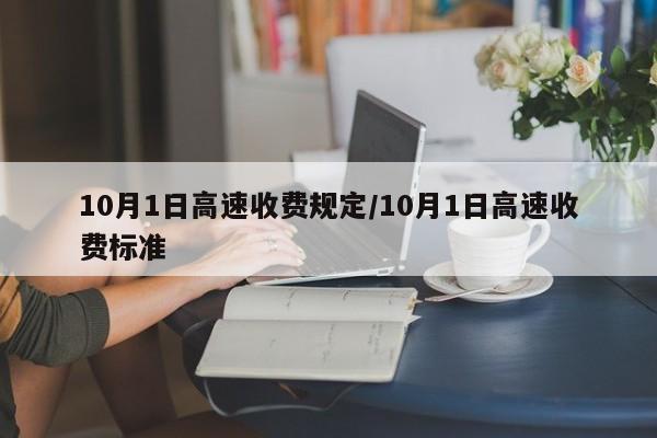 10月1日高速收费规定/10月1日高速收费标准