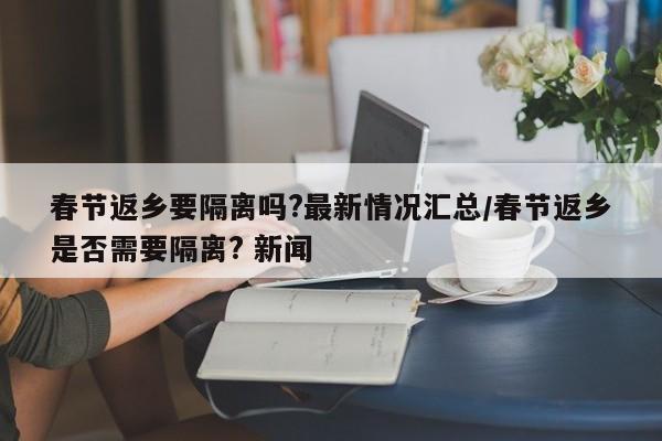 春节返乡要隔离吗?最新情况汇总/春节返乡是否需要隔离? 新闻