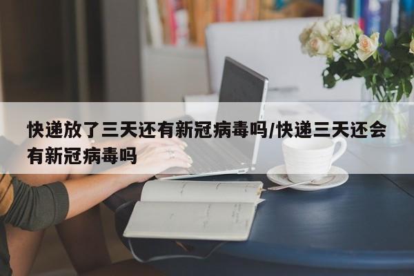 快递放了三天还有新冠病毒吗/快递三天还会有新冠病毒吗