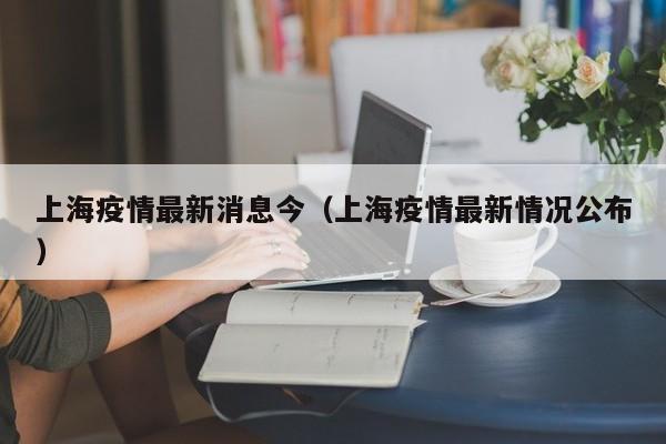 上海疫情最新消息今（上海疫情最新情况公布）