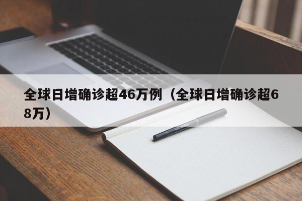 全球日增确诊超46万例（全球日增确诊超68万）