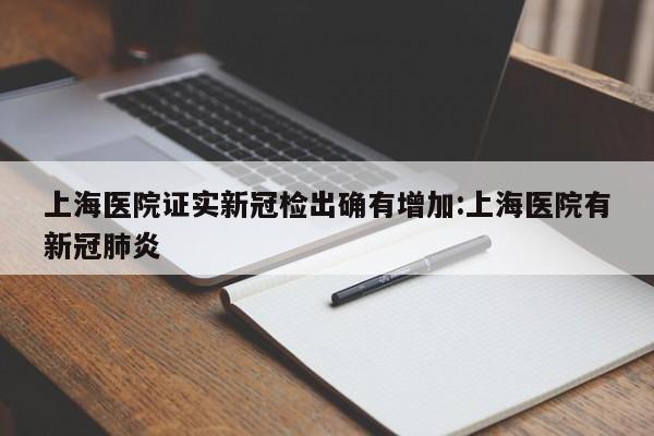 上海医院证实新冠检出确有增加:上海医院有新冠肺炎