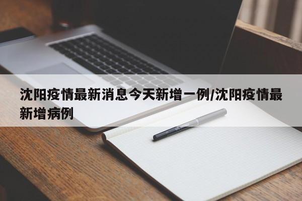 沈阳疫情最新消息今天新增一例/沈阳疫情最新增病例