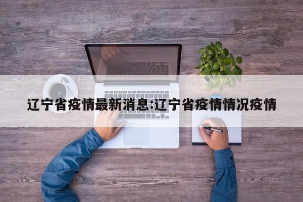 辽宁省疫情最新消息:辽宁省疫情情况疫情