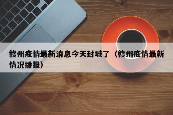 赣州疫情最新消息今天封城了（赣州疫情最新情况播报）