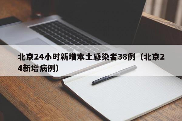 北京24小时新增本土感染者38例（北京24新增病例）