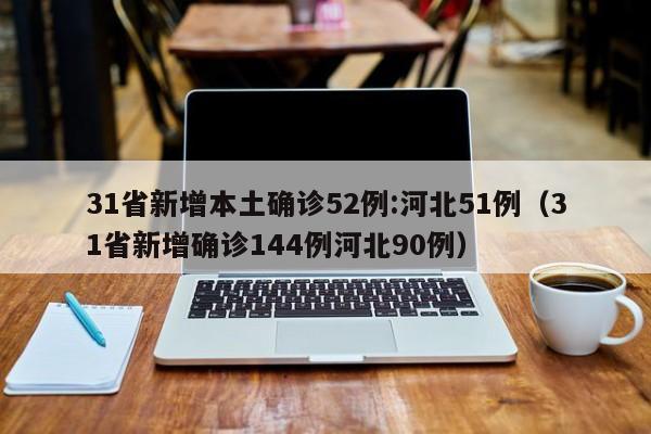 31省新增本土确诊52例:河北51例（31省新增确诊144例河北90例）