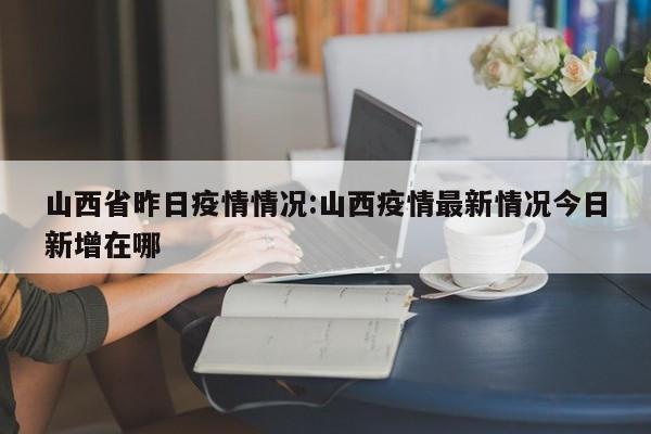 山西省昨日疫情情况:山西疫情最新情况今日新增在哪