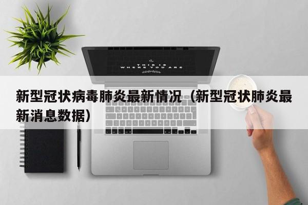 新型冠状病毒肺炎最新情况（新型冠状肺炎最新消息数据）