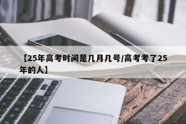 【25年高考时间是几月几号/高考考了25年的人】
