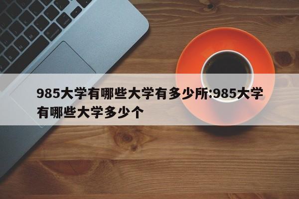 985大学有哪些大学有多少所:985大学有哪些大学多少个