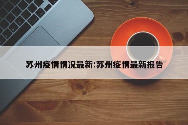 苏州疫情情况最新:苏州疫情最新报告