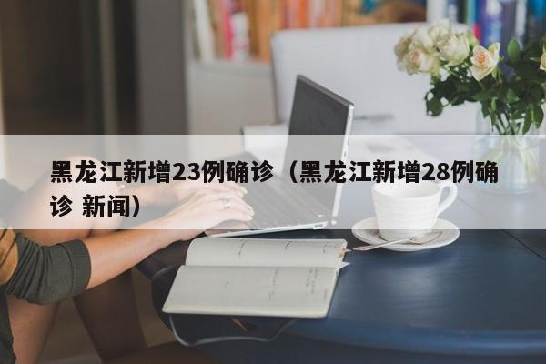 黑龙江新增23例确诊（黑龙江新增28例确诊 新闻）