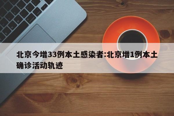 北京今增33例本土感染者:北京增1例本土确诊活动轨迹
