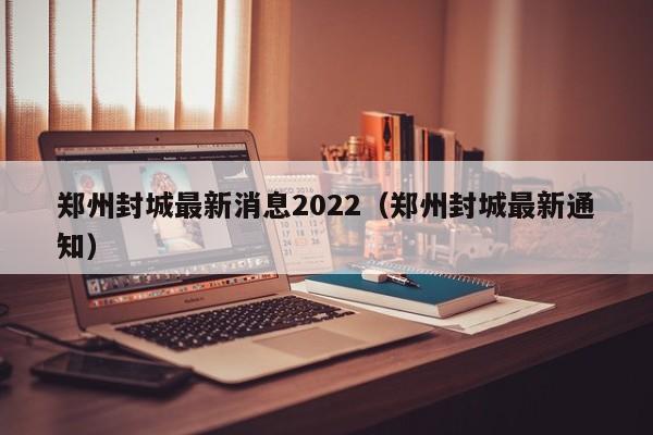 郑州封城最新消息2022（郑州封城最新通知）