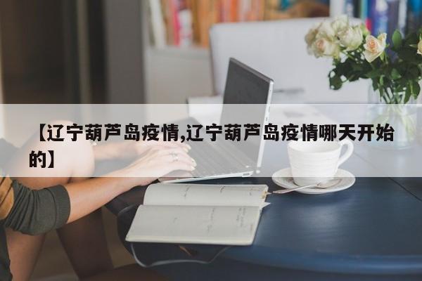 【辽宁葫芦岛疫情,辽宁葫芦岛疫情哪天开始的】