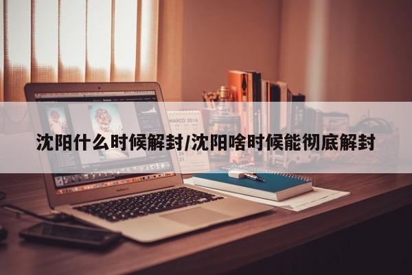 沈阳什么时候解封/沈阳啥时候能彻底解封