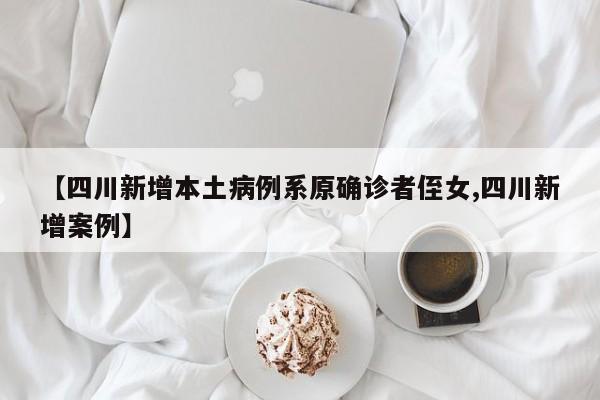 【四川新增本土病例系原确诊者侄女,四川新增案例】