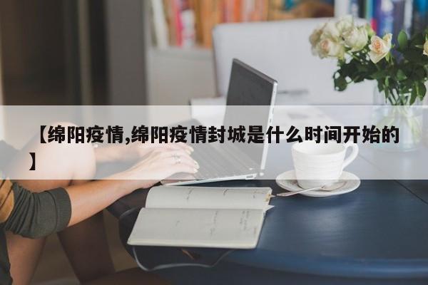 【绵阳疫情,绵阳疫情封城是什么时间开始的】