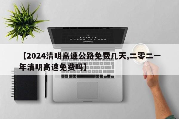 【2024清明高速公路免费几天,二零二一年清明高速免费吗】