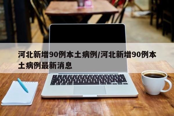 河北新增90例本土病例/河北新增90例本土病例最新消息