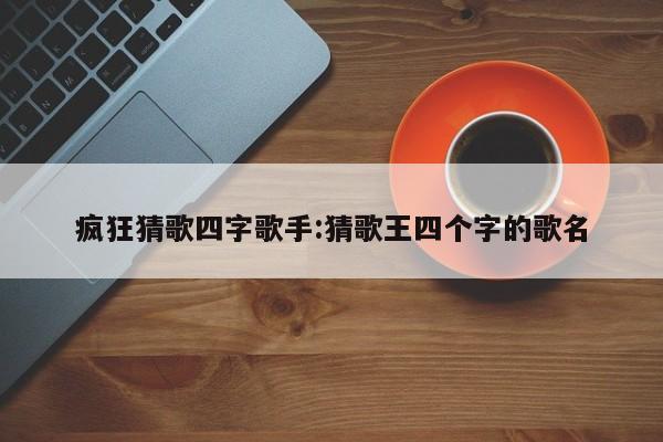 疯狂猜歌四字歌手:猜歌王四个字的歌名