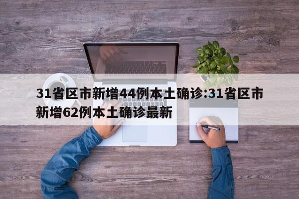 31省区市新增44例本土确诊:31省区市新增62例本土确诊最新