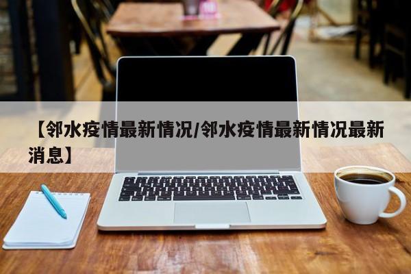 【邻水疫情最新情况/邻水疫情最新情况最新消息】