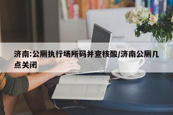 济南:公厕执行场所码并查核酸/济南公厕几点关闭