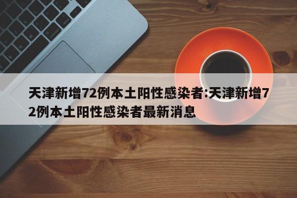 天津新增72例本土阳性感染者:天津新增72例本土阳性感染者最新消息