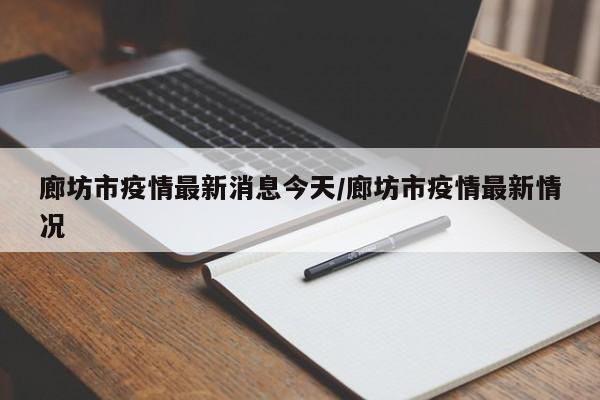 廊坊市疫情最新消息今天/廊坊市疫情最新情况