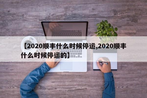 【2020顺丰什么时候停运,2020顺丰什么时候停运的】