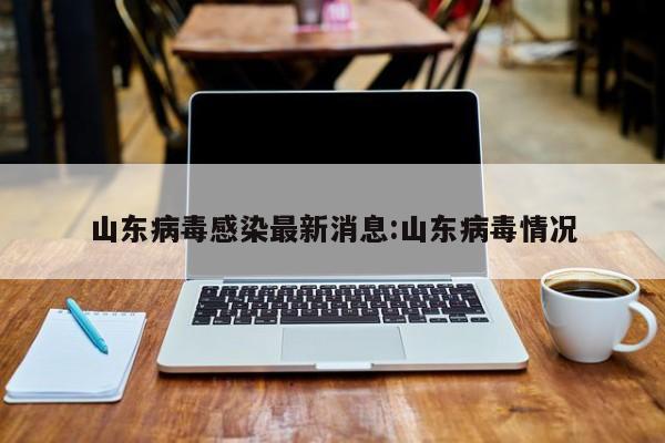 山东病毒感染最新消息:山东病毒情况