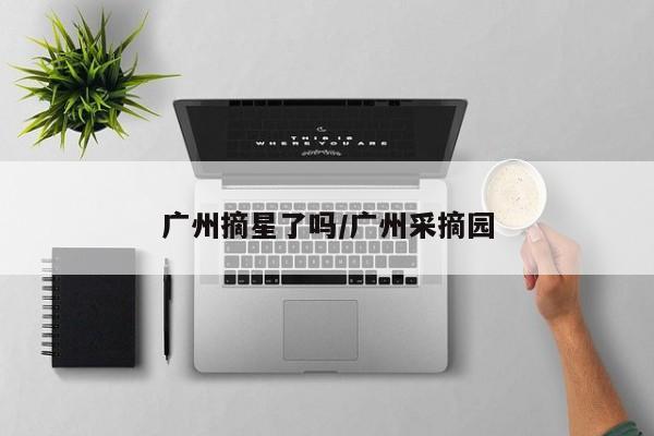 广州摘星了吗/广州采摘园