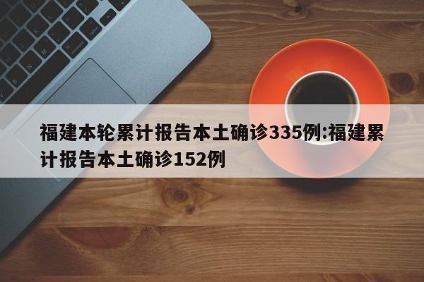 福建本轮累计报告本土确诊335例:福建累计报告本土确诊152例