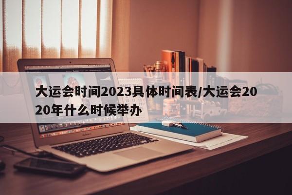 大运会时间2023具体时间表/大运会2020年什么时候举办