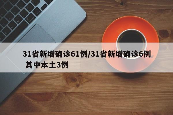 31省新增确诊61例/31省新增确诊6例 其中本土3例