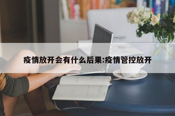 疫情放开会有什么后果:疫情管控放开