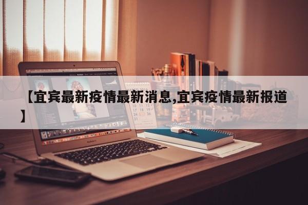 【宜宾最新疫情最新消息,宜宾疫情最新报道】